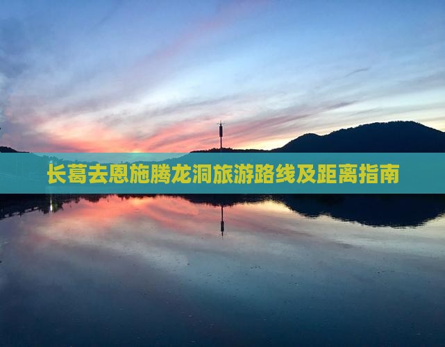 长葛去恩施腾龙洞旅游路线及距离指南