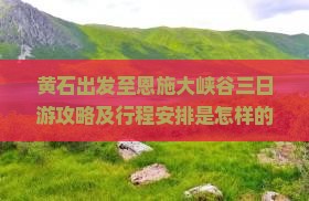 黄石出发至恩施大峡谷三日游攻略及行程安排是怎样的？