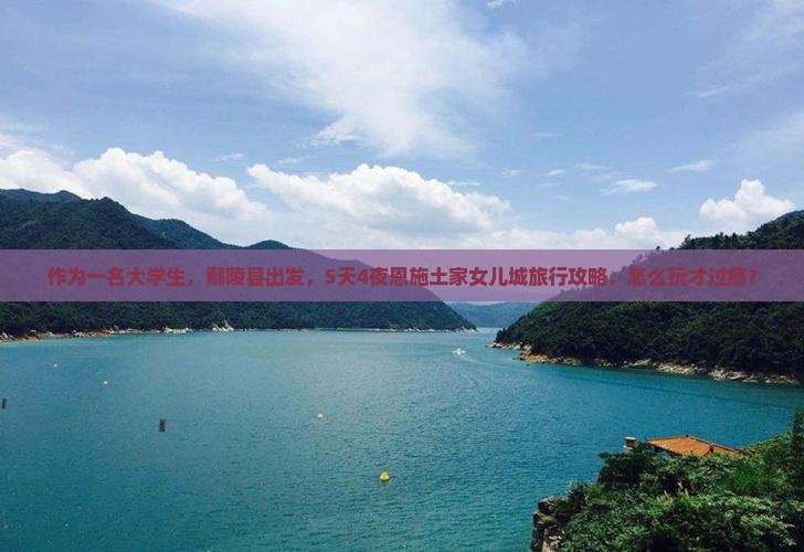 作为一名大学生，鄢陵县出发，5天4夜恩施土家女儿城旅行攻略，怎么玩才过瘾？