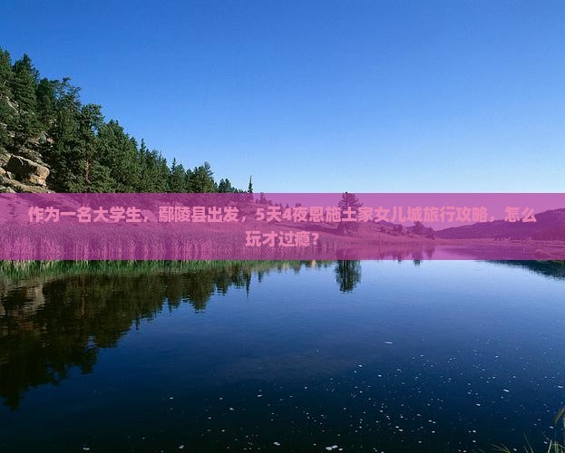 作为一名大学生，鄢陵县出发，5天4夜恩施土家女儿城旅行攻略，怎么玩才过瘾？
