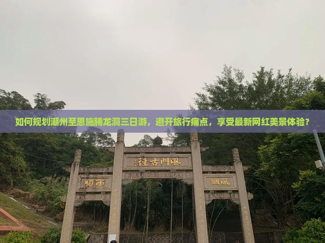 如何规划潮州至恩施腾龙洞三日游，避开旅行痛点，享受最新网红美景体验？