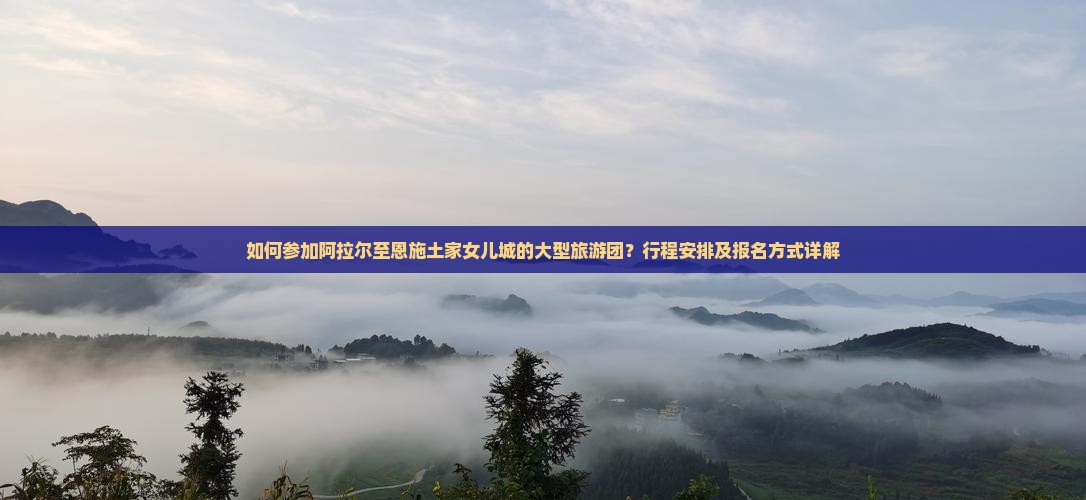 如何参加阿拉尔至恩施土家女儿城的大型旅游团？行程安排及报名方式详解