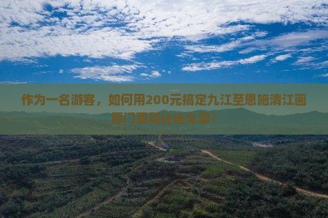 作为一名游客，如何用200元搞定九江至恩施清江画廊门票和往返车票？
