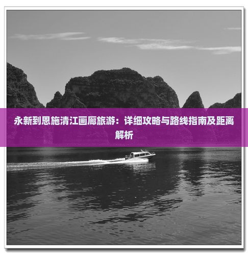 永新到恩施清江画廊旅游：详细攻略与路线指南及距离解析
