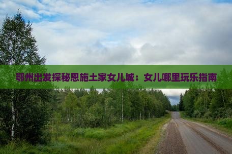 鄂州出发探秘恩施土家女儿城：女儿哪里玩乐指南