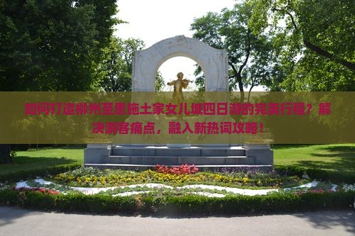 如何打造柳州至恩施土家女儿城四日游的完美行程？解决游客痛点，融入新热词攻略！