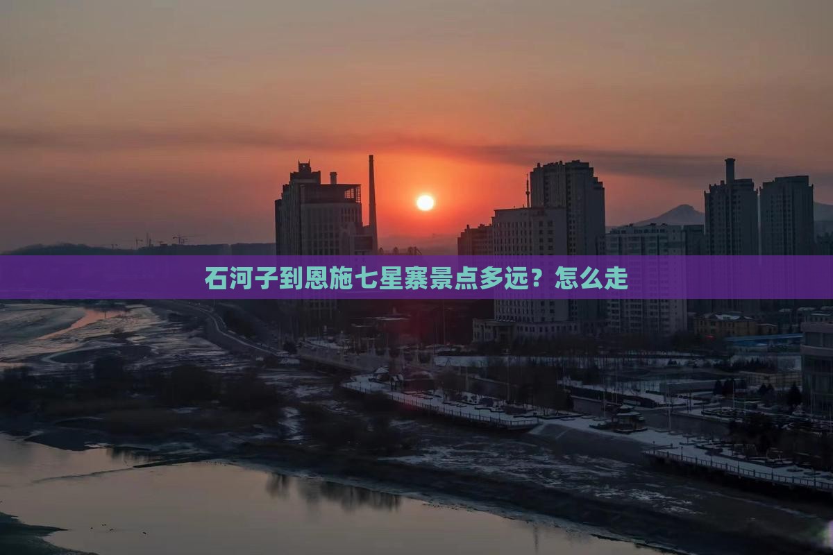 石河子到恩施七星寨景点多远？怎么走
