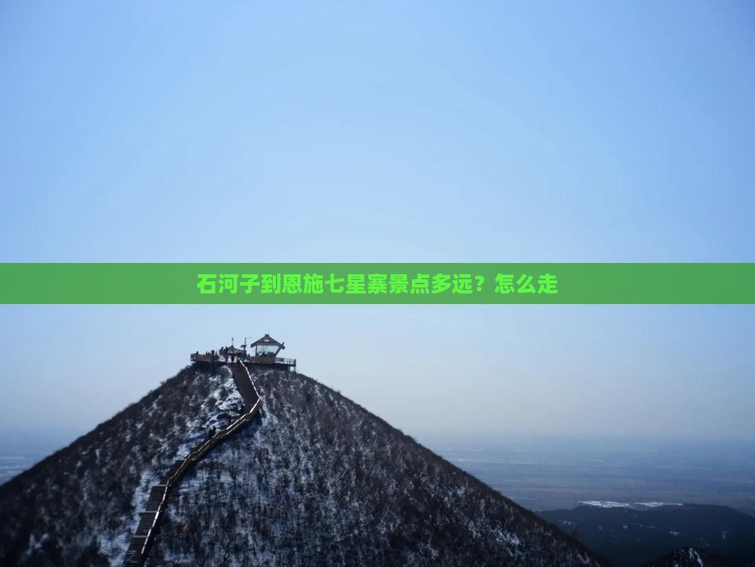 石河子到恩施七星寨景点多远？怎么走