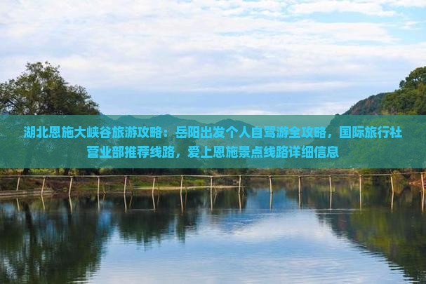湖北恩施大峡谷旅游攻略：岳阳出发个人自驾游全攻略，国际旅行社营业部推荐线路，爱上恩施景点线路详细信息