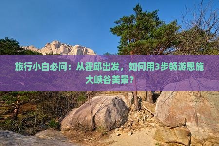 旅行小白必问：从霍邱出发，如何用3步畅游恩施大峡谷美景？