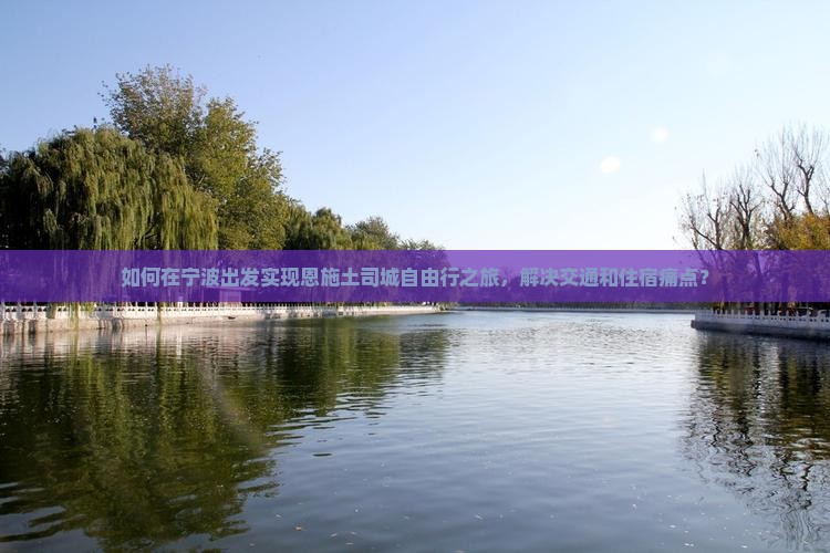 如何在宁波出发实现恩施土司城自由行之旅，解决交通和住宿痛点？
