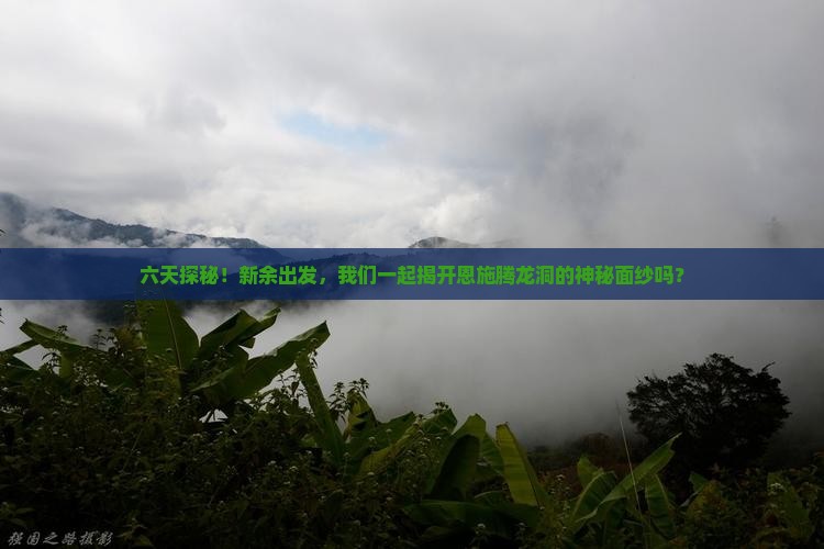 六天探秘！新余出发，我们一起揭开恩施腾龙洞的神秘面纱吗？