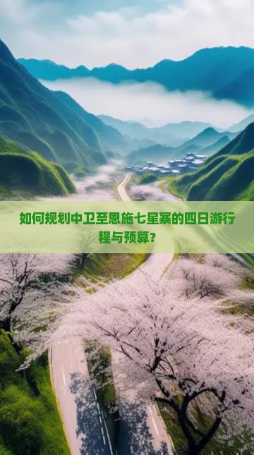 如何规划中卫至恩施七星寨的四日游行程与预算？