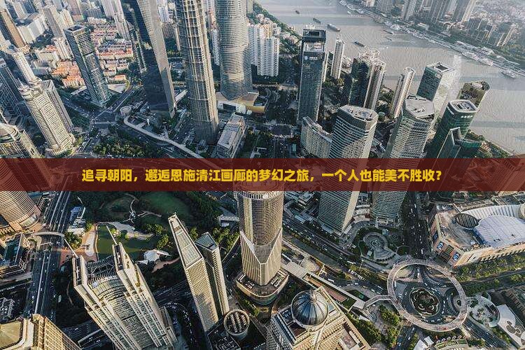 追寻朝阳，邂逅恩施清江画廊的梦幻之旅，一个人也能美不胜收？