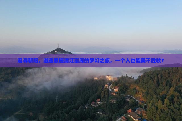 追寻朝阳，邂逅恩施清江画廊的梦幻之旅，一个人也能美不胜收？