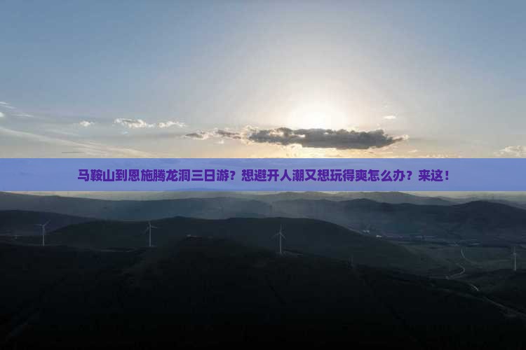 马鞍山到恩施腾龙洞三日游？想避开人潮又想玩得爽怎么办？来这！