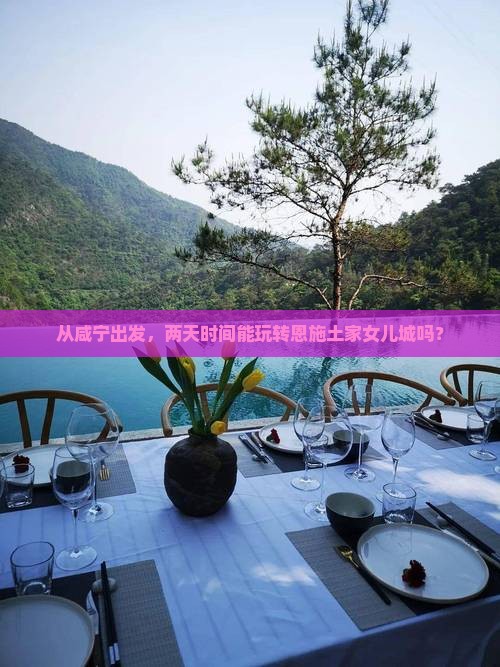从咸宁出发，两天时间能玩转恩施土家女儿城吗？