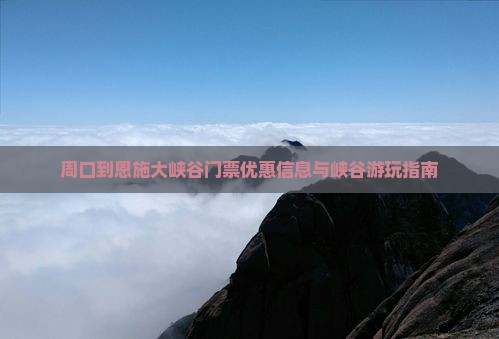 周口到恩施大峡谷门票优惠信息与峡谷游玩指南