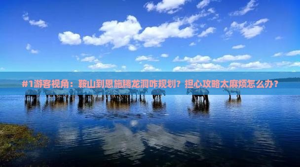 #1游客视角：鞍山到恩施腾龙洞咋规划？担心攻略太麻烦怎么办？