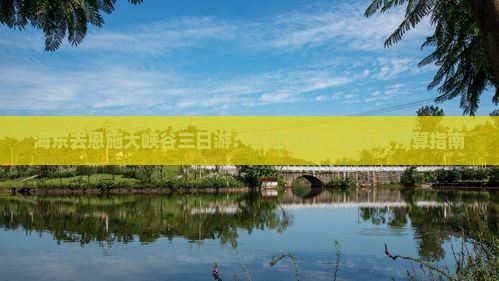 海东去恩施大峡谷三日游：详细攻略、路线及预算指南