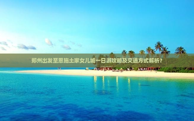 郑州出发至恩施土家女儿城一日游攻略及交通方式解析？