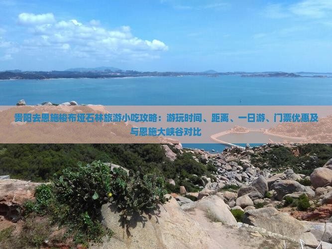 贵阳去恩施梭布垭石林旅游小吃攻略：游玩时间、距离、一日游、门票优惠及与恩施大峡谷对比