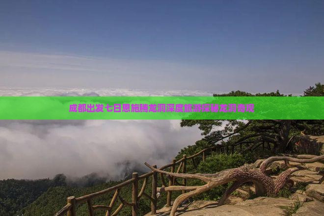 成都出发七日恩施腾龙洞深度旅游探秘龙洞奇观
