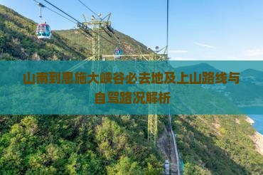 山南到恩施大峡谷必去地及上山路线与自驾路况解析