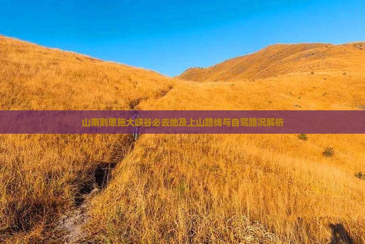 山南到恩施大峡谷必去地及上山路线与自驾路况解析
