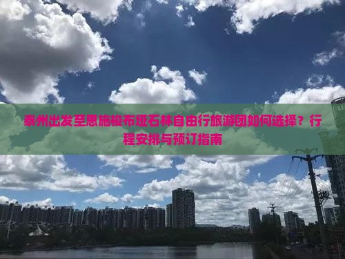 泰州出发至恩施梭布垭石林自由行旅游团如何选择？行程安排与预订指南