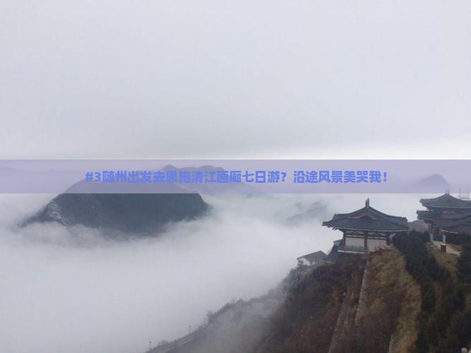 #3随州出发去恩施清江画廊七日游？沿途风景美哭我！