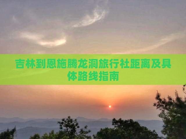 吉林到恩施腾龙洞旅行社距离及具体路线指南