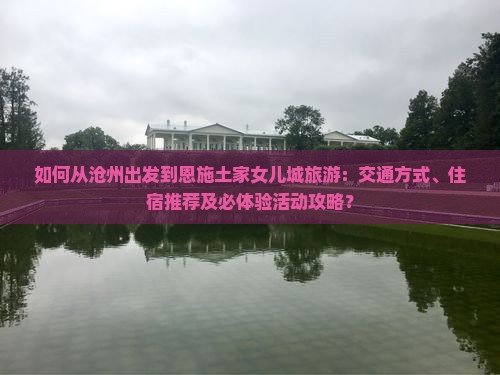 如何从沧州出发到恩施土家女儿城旅游：交通方式、住宿推荐及必体验活动攻略？