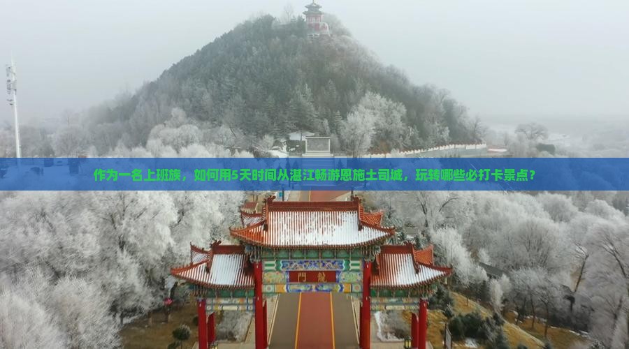 作为一名上班族，如何用5天时间从湛江畅游恩施土司城，玩转哪些必打卡景点？