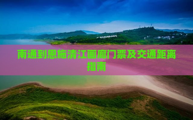南通到恩施清江画廊门票及交通距离指南