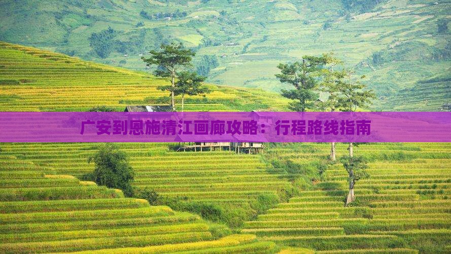 广安到恩施清江画廊攻略：行程路线指南