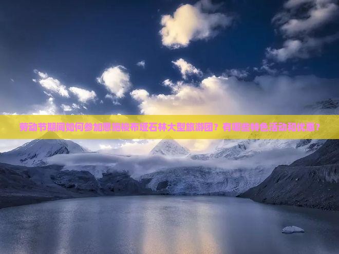 劳动节期间如何参加恩施梭布垭石林大型旅游团？有哪些特色活动和优惠？