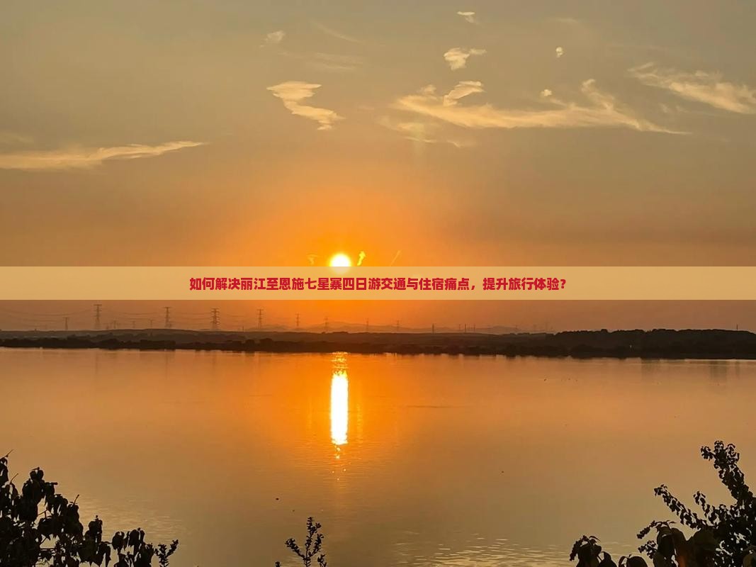 如何解决丽江至恩施七星寨四日游交通与住宿痛点，提升旅行体验？