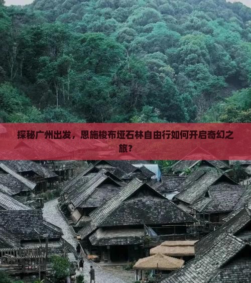 探秘广州出发，恩施梭布垭石林自由行如何开启奇幻之旅？