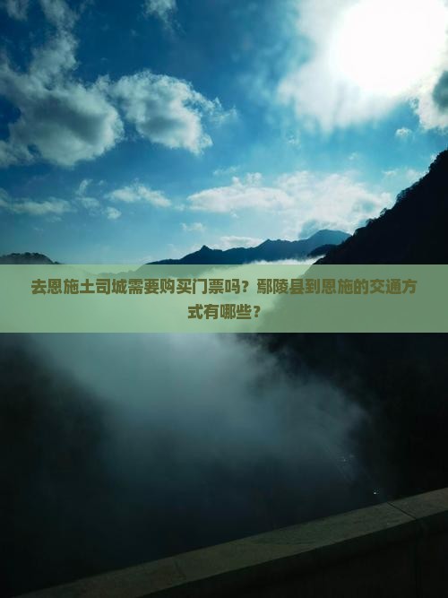 去恩施土司城需要购买门票吗？鄢陵县到恩施的交通方式有哪些？