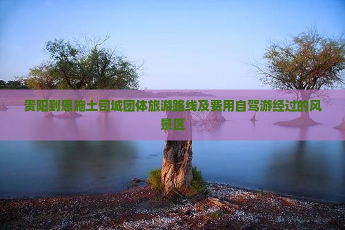 贵阳到恩施土司城团体旅游路线及费用自驾游经过的风景区