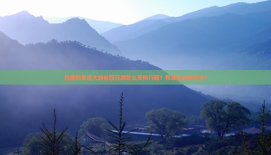 白银到恩施大峡谷四日游怎么安排行程？有哪些必看景点？