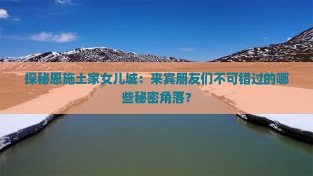 探秘恩施土家女儿城：来宾朋友们不可错过的哪些秘密角落？