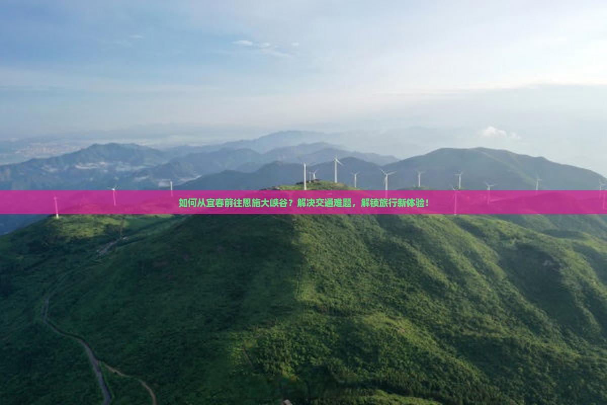如何从宜春前往恩施大峡谷？解决交通难题，解锁旅行新体验！