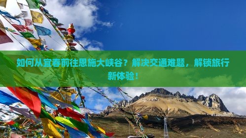 如何从宜春前往恩施大峡谷？解决交通难题，解锁旅行新体验！