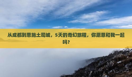 从成都到恩施土司城，5天的奇幻旅程，你愿意和我一起吗？