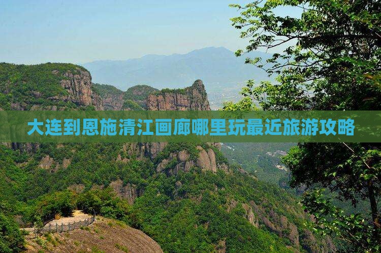 大连到恩施清江画廊哪里玩最近旅游攻略