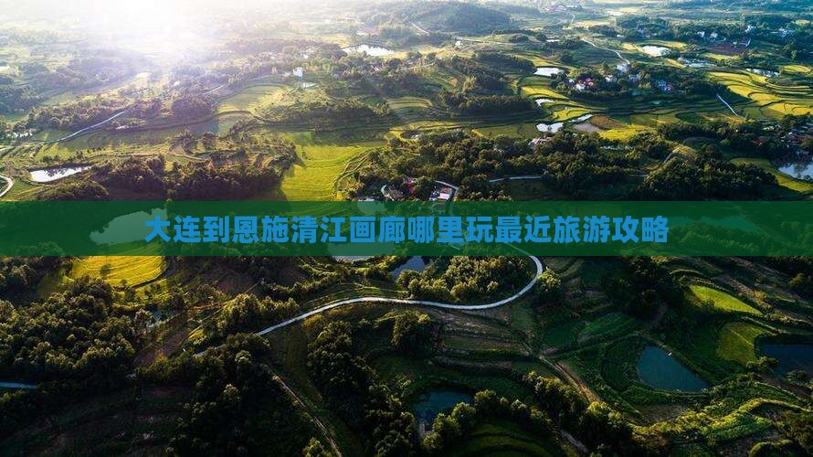 大连到恩施清江画廊哪里玩最近旅游攻略