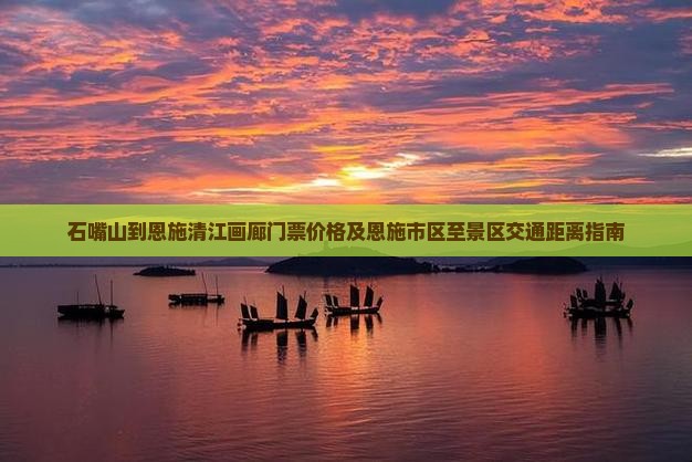 石嘴山到恩施清江画廊门票价格及恩施市区至景区交通距离指南
