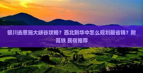 银川去恩施大峡谷攻略？西北到华中怎么规划最省钱？附高铁+民宿推荐